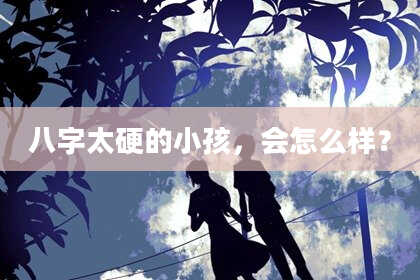 八字太硬的小孩，会怎么样？