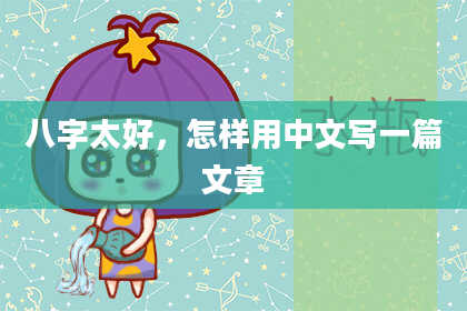 八字太好,怎样用中文写一篇文章