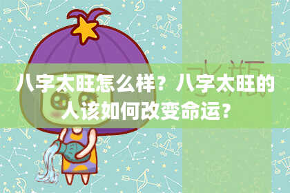 八字太旺怎么样？八字太旺的人该如何改变命运？