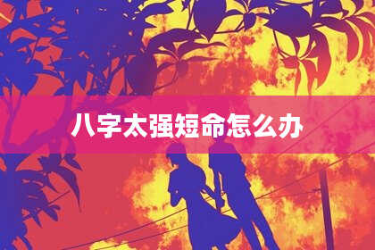 八字太强短命怎么办