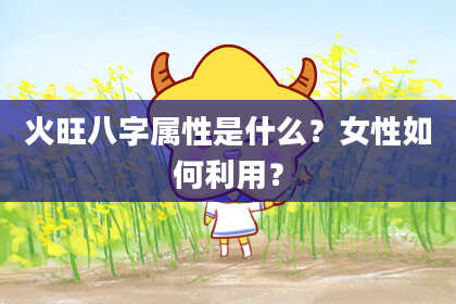 火旺八字属性是什么？女性如何利用？