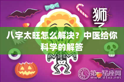 八字太旺怎么解决？中医给你科学的解答