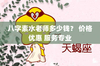 八字素水老师多少钱? 价格优惠 服务专业