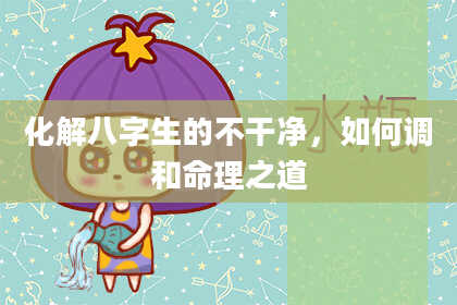 化解八字生的不干净,如何调和命理之道