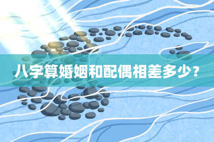 八字算婚姻和配偶相差多少?