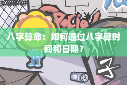 八字算命：如何通过八字算时间和日期？