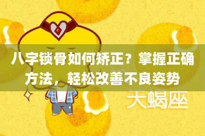 八字锁骨如何矫正?掌握正确方法,轻松改善不良姿势