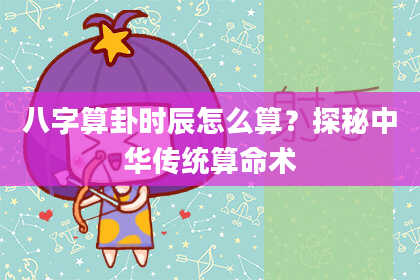 八字算卦时辰怎么算？探秘中华传统算命术