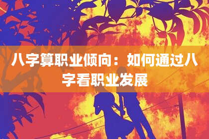 八字算职业倾向:如何通过八字看职业发展