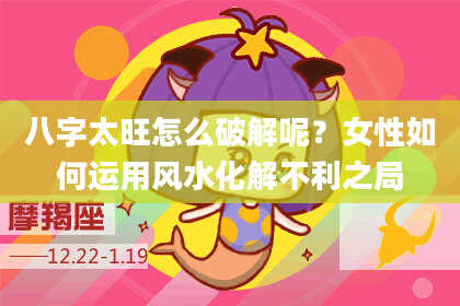 八字太旺怎么破解呢？女性如何运用风水化解不利之局