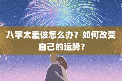 八字太差该怎么办？如何改变自己的运势？