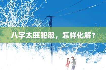 八字太旺犯怒,怎样化解?