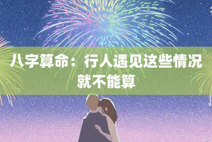 八字算命：行人遇见这些情况就不能算