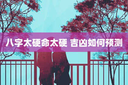 八字太硬命太硬 吉凶如何预测