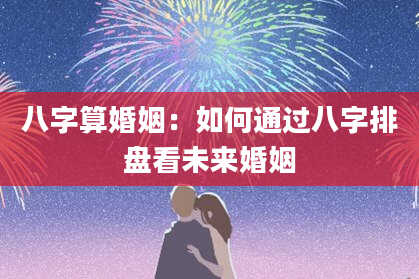 八字算婚姻:如何通过八字排盘看未来婚姻