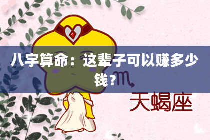 八字算命：这辈子可以赚多少钱？