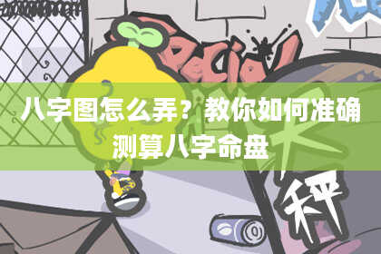 八字图怎么弄？教你如何准确测算八字命盘