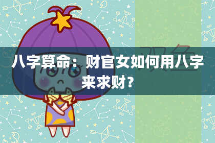 八字算命:财官女如何用八字来求财?