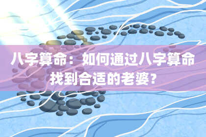 八字算命：如何通过八字算命找到合适的老婆？