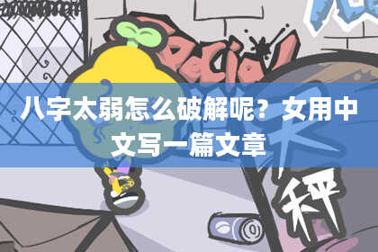 八字太弱怎么破解呢？女用中文写一篇文章