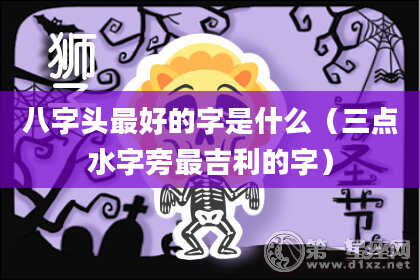 八字头最好的字是什么（三点水字旁最吉利的字）