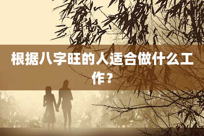 根据八字旺的人适合做什么工作？