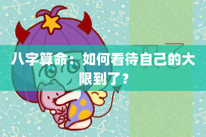 八字算命：如何看待自己的大限到了？