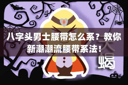 八字头男士腰带怎么系？教你新潮潮流腰带系法！