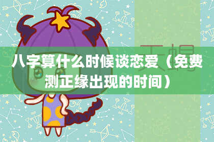 八字算什么时候谈恋爱（免费测正缘出现的时间）