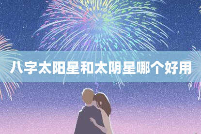 八字太阳星和太阴星哪个好用