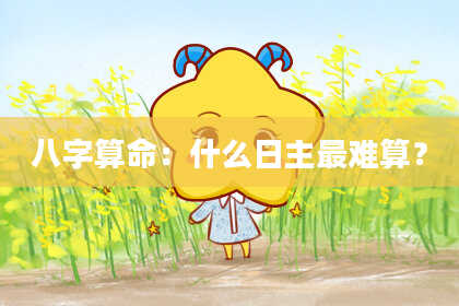 八字算命:什么日主最难算?