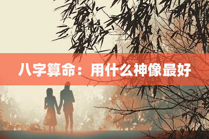 八字算命：用什么神像最好
