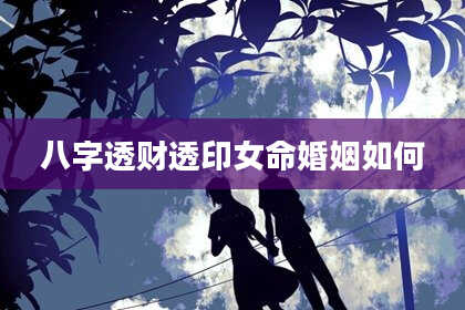 八字透财透印女命婚姻如何