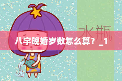 八字晚婚岁数怎么算？