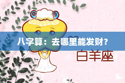 八字算:去哪里能发财?