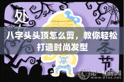 八字头头顶怎么剪，教你轻松打造时尚发型