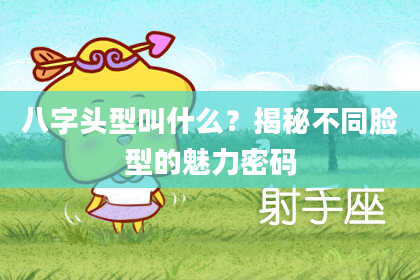 八字头型叫什么？揭秘不同脸型的魅力密码