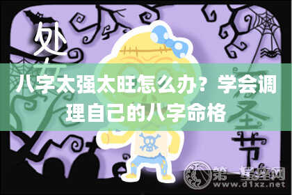 八字太强太旺怎么办?学会调理自己的八字命格