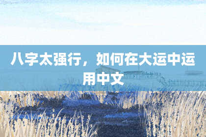 八字太强行，如何在大运中运用中文
