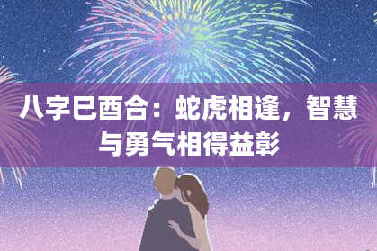八字巳酉合:蛇虎相逢,智慧与勇气相得益彰