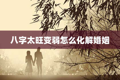 八字太旺变弱怎么化解婚姻