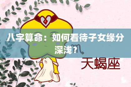 八字算命：如何看待子女缘分深浅？