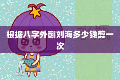 根据八字外翻刘海多少钱剪一次