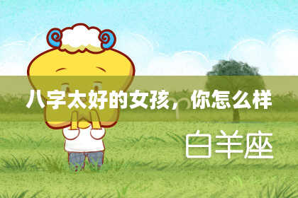 八字太好的女孩，你怎么样