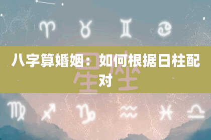 八字算婚姻:如何根据日柱配对