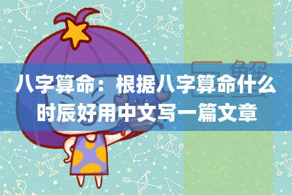 八字算命:根据八字算命什么时辰好用中文写一篇文章