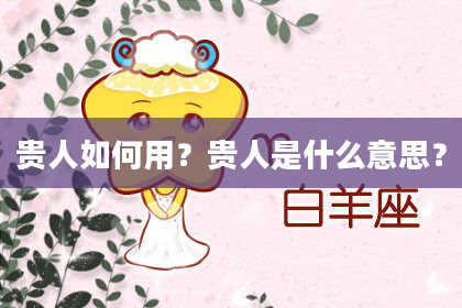 贵人如何用?贵人是什么意思?