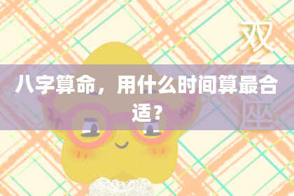 八字算命,用什么时间算最合适?