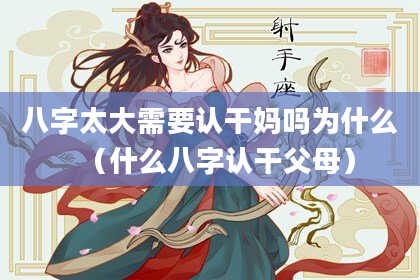 八字太大需要认干妈吗为什么（什么八字认干父母）