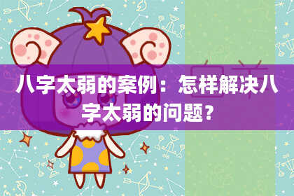 八字太弱的案例：怎样解决八字太弱的问题？